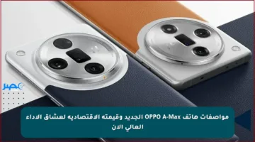 مواصفات هاتف OPPO A-Max الجديد وقيمته الاقتصادية لعشاق الأداء العالي الآن